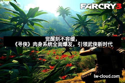 觉醒刻不容缓,《寻侠》肉身系统全面爆发,引领武侠新时代