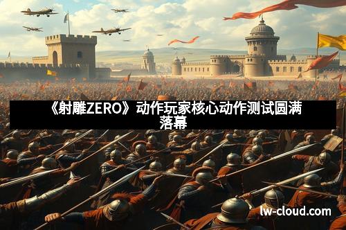 《射雕ZERO》动作玩家核心动作测试圆满落幕