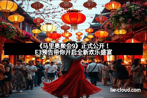 《马里奥聚会9》正式公开!E3预告带你开启全新欢乐盛宴