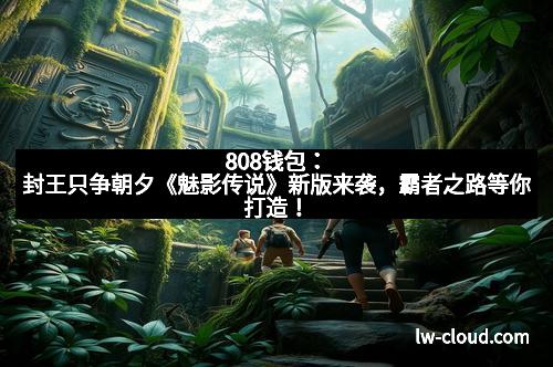 808钱包:封王只争朝夕《魅影传说》新版来袭,霸者之路等你打造!