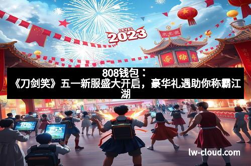 808钱包:《刀剑笑》五一新服盛大开启,豪华礼遇助你称霸江湖